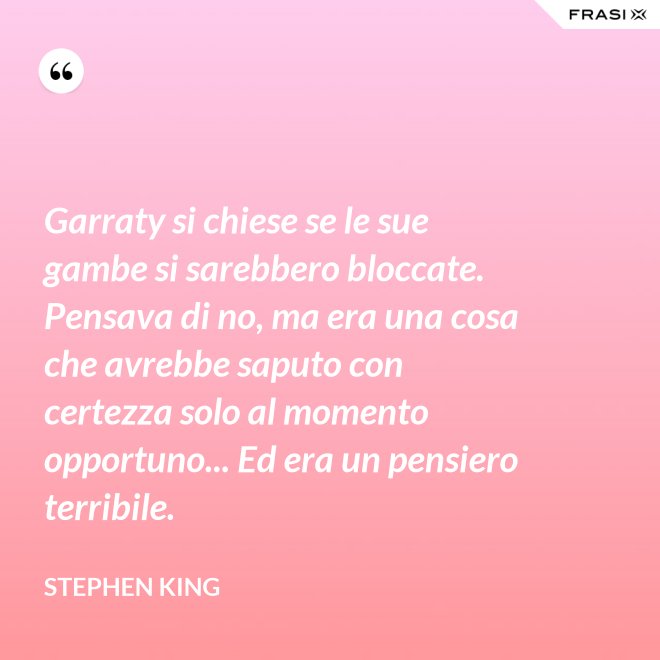 Garraty si chiese se le sue gambe si sarebbero bloccate. Pensava di no, ma era una cosa che avrebbe saputo con certezza solo al momento opportuno... Ed era un pensiero terribile. - Stephen King