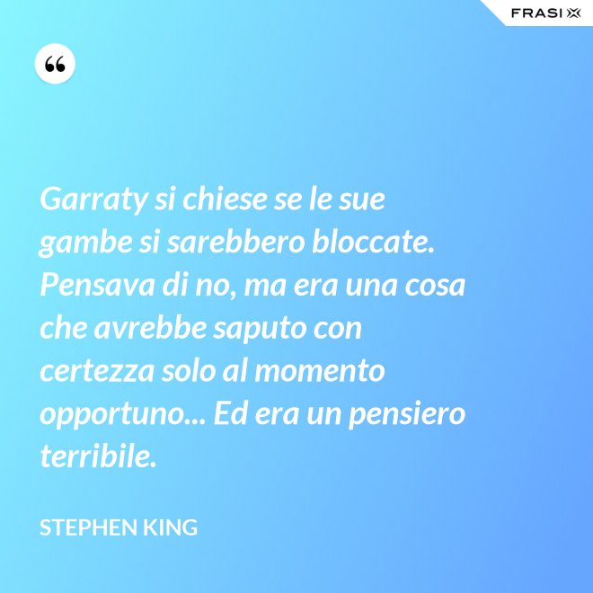 Garraty si chiese se le sue gambe si sarebbero bloccate. Pensava di no, ma era una cosa che avrebbe saputo con certezza solo al momento opportuno... Ed era un pensiero terribile. - Stephen King