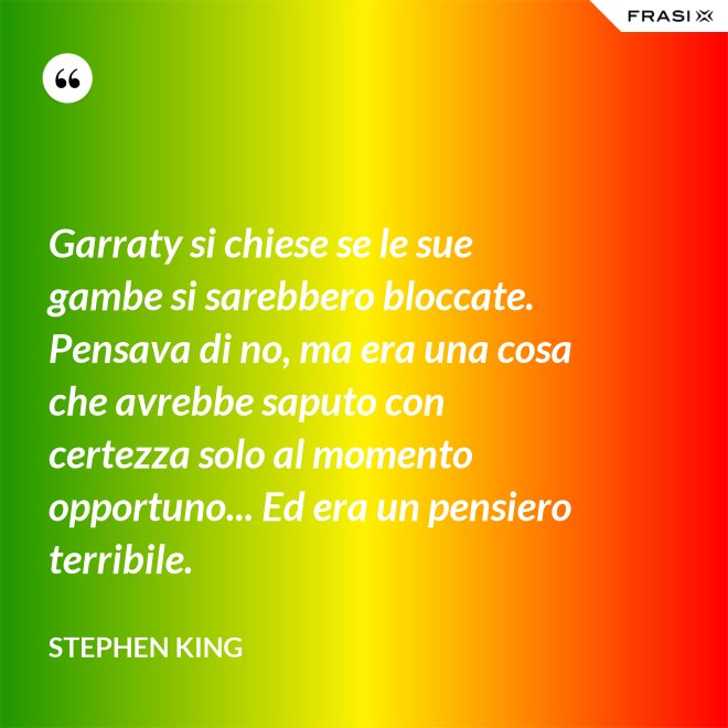 Garraty si chiese se le sue gambe si sarebbero bloccate. Pensava di no, ma era una cosa che avrebbe saputo con certezza solo al momento opportuno... Ed era un pensiero terribile. - Stephen King
