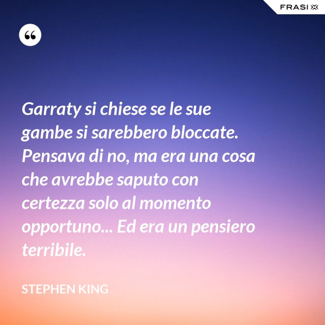 Garraty si chiese se le sue gambe si sarebbero bloccate. Pensava di no, ma era una cosa che avrebbe saputo con certezza solo al momento opportuno... Ed era un pensiero terribile. - Stephen King