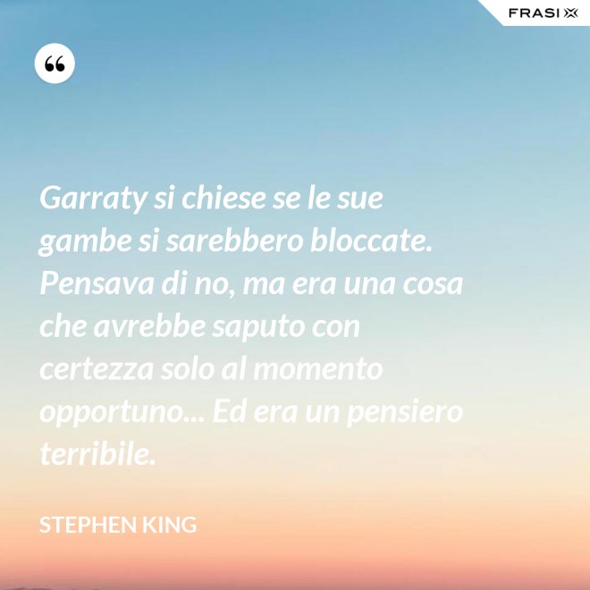 Garraty si chiese se le sue gambe si sarebbero bloccate. Pensava di no, ma era una cosa che avrebbe saputo con certezza solo al momento opportuno... Ed era un pensiero terribile. - Stephen King