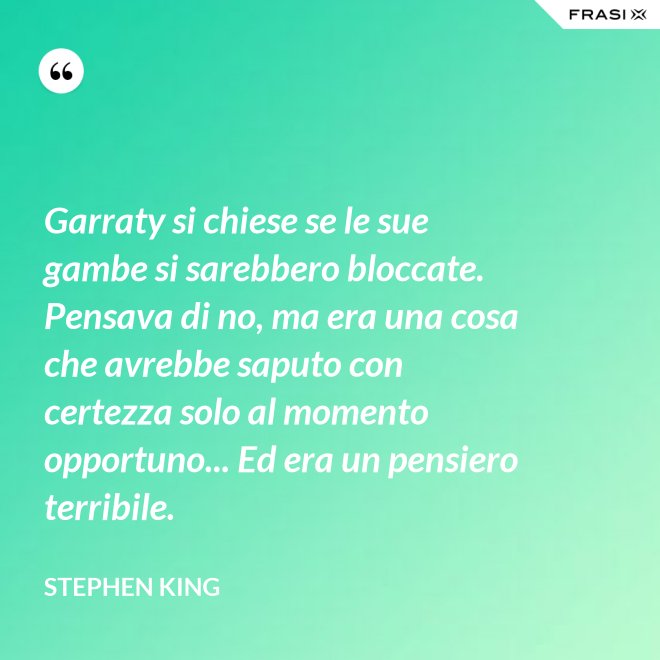 Garraty si chiese se le sue gambe si sarebbero bloccate. Pensava di no, ma era una cosa che avrebbe saputo con certezza solo al momento opportuno... Ed era un pensiero terribile. - Stephen King