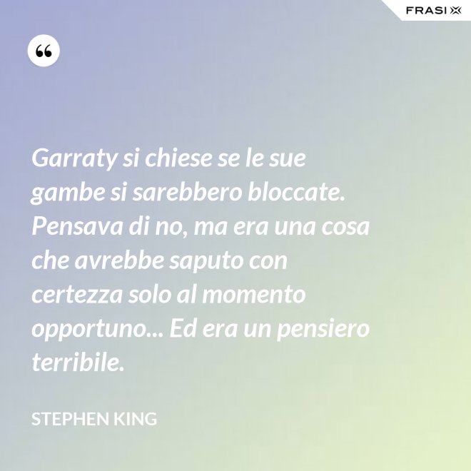 Garraty si chiese se le sue gambe si sarebbero bloccate. Pensava di no, ma era una cosa che avrebbe saputo con certezza solo al momento opportuno... Ed era un pensiero terribile. - Stephen King