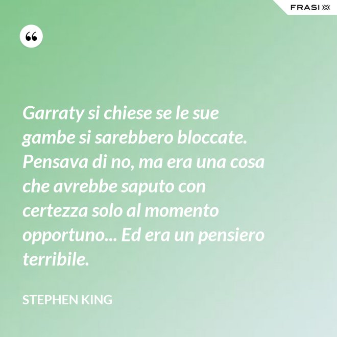 Garraty si chiese se le sue gambe si sarebbero bloccate. Pensava di no, ma era una cosa che avrebbe saputo con certezza solo al momento opportuno... Ed era un pensiero terribile. - Stephen King