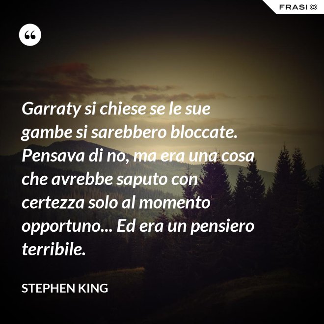 Garraty si chiese se le sue gambe si sarebbero bloccate. Pensava di no, ma era una cosa che avrebbe saputo con certezza solo al momento opportuno... Ed era un pensiero terribile. - Stephen King