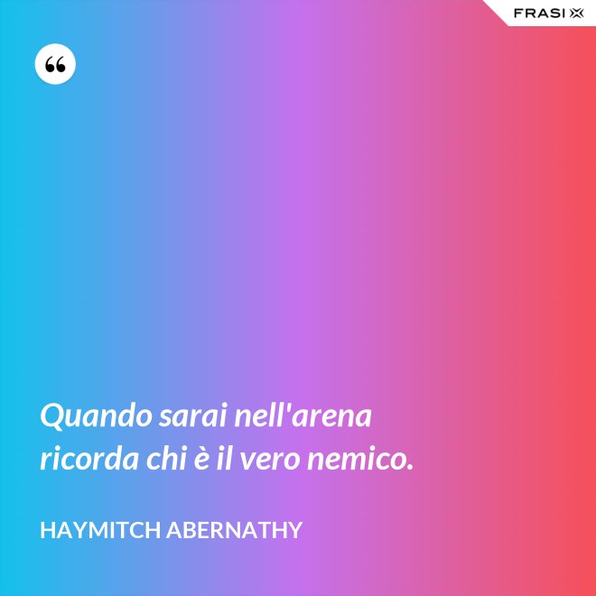 Quando sarai nell'arena ricorda chi è il vero nemico. - Haymitch Abernathy