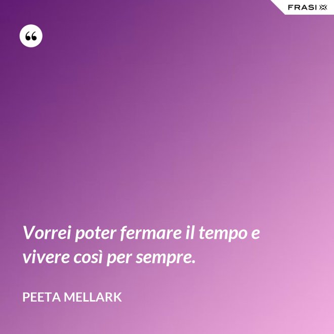 Vorrei poter fermare il tempo e vivere così per sempre. - Peeta Mellark