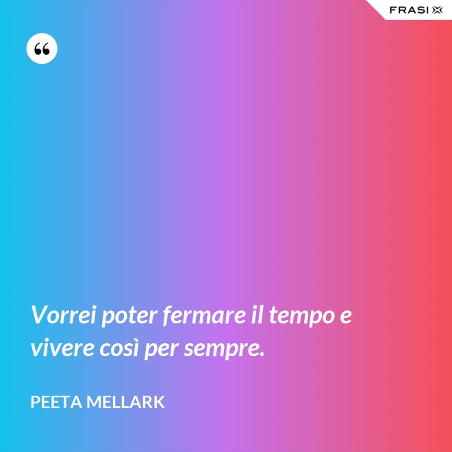Vorrei poter fermare il tempo e vivere così per sempre. - Peeta Mellark
