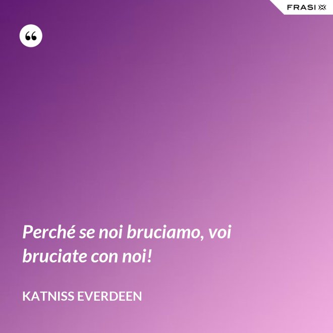 Perché se noi bruciamo, voi bruciate con noi! - Katniss Everdeen