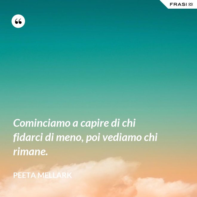 Cominciamo a capire di chi fidarci di meno, poi vediamo chi rimane. - Peeta Mellark