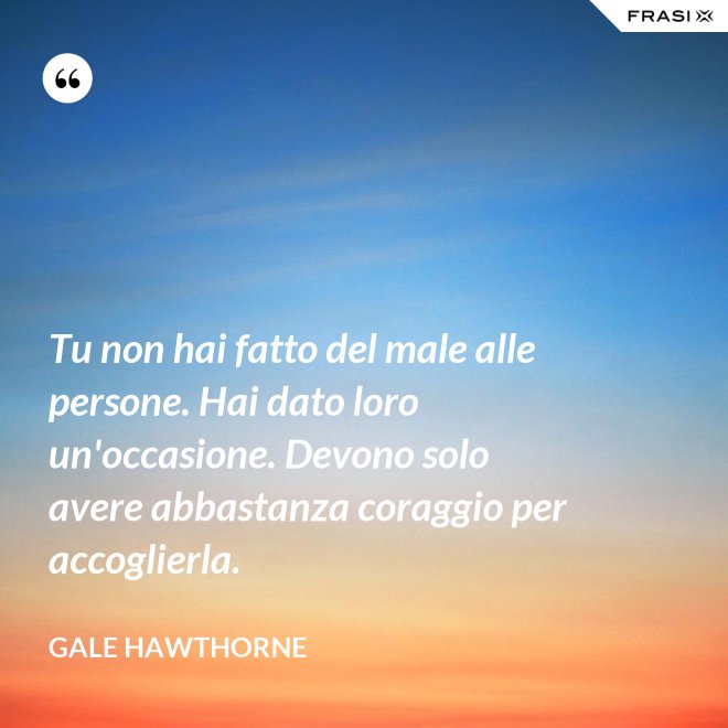 Tu non hai fatto del male alle persone. Hai dato loro un'occasione. Devono solo avere abbastanza coraggio per accoglierla. - Gale Hawthorne