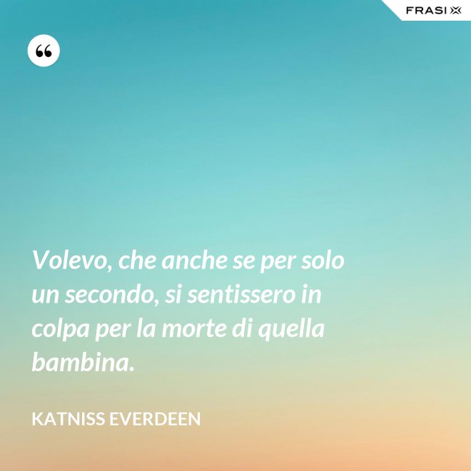 Volevo, che anche se per solo un secondo, si sentissero in colpa per la morte di quella bambina. - Katniss Everdeen
