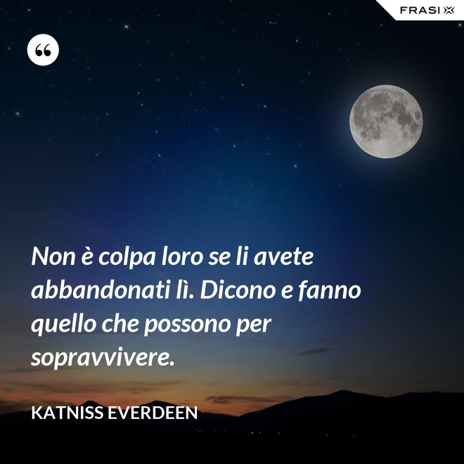 Non è colpa loro se li avete abbandonati lì. Dicono e fanno quello che possono per sopravvivere. - Katniss Everdeen