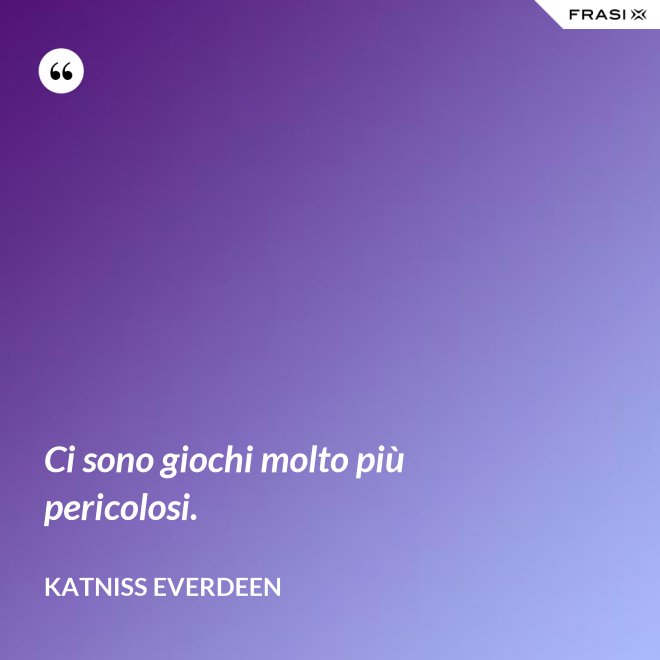 Ci sono giochi molto più pericolosi. - Katniss Everdeen