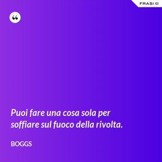 Puoi fare una cosa sola per soffiare sul fuoco della rivolta. - Boggs