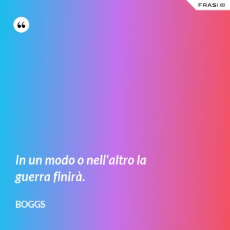 In un modo o nell'altro la guerra finirà. - Boggs