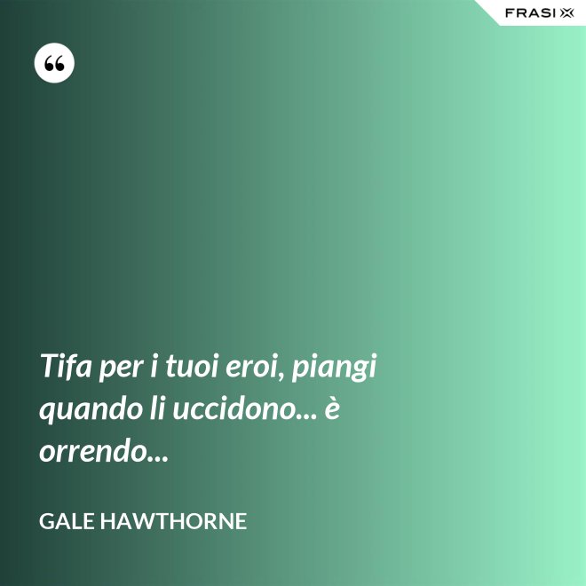 Tifa per i tuoi eroi, piangi quando li uccidono... è orrendo... - Gale Hawthorne