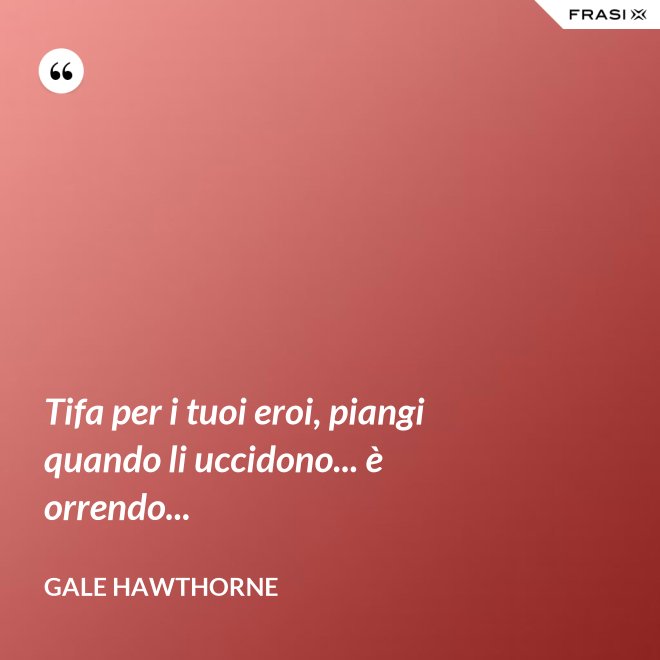 Tifa per i tuoi eroi, piangi quando li uccidono... è orrendo... - Gale Hawthorne