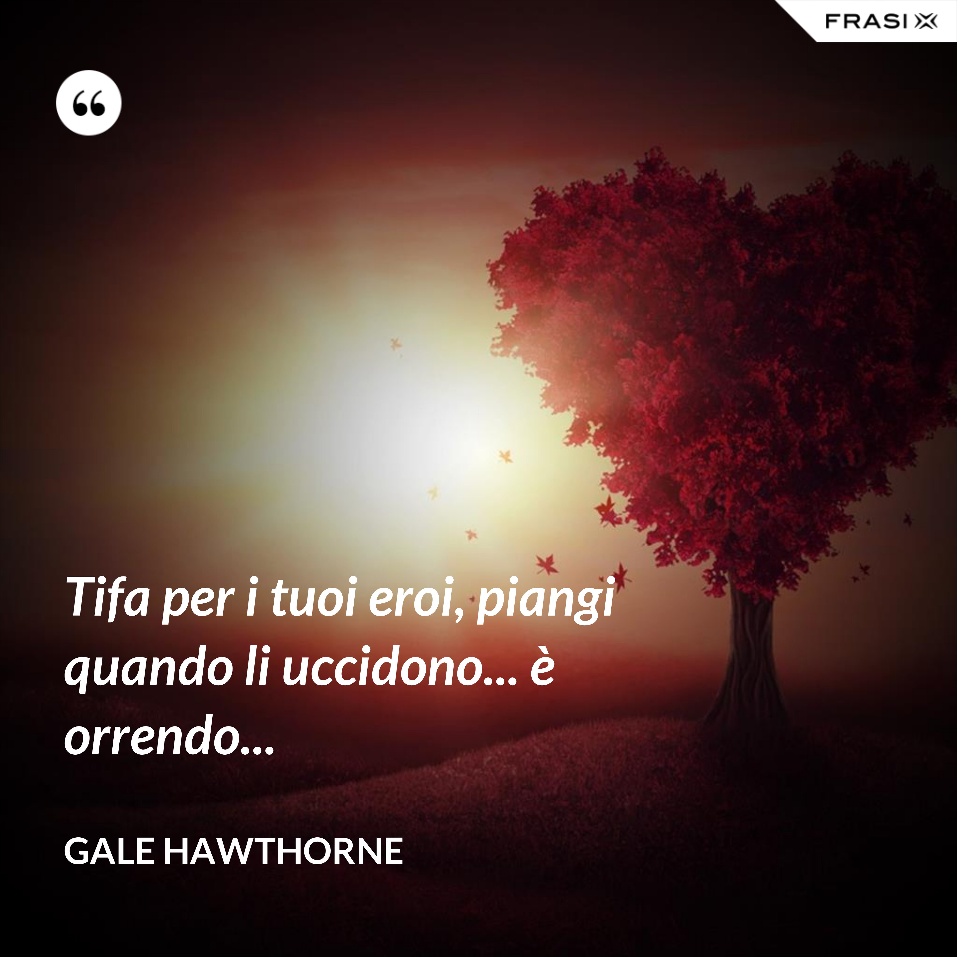 Tifa per i tuoi eroi, piangi quando li uccidono... è orrendo... - Gale Hawthorne
