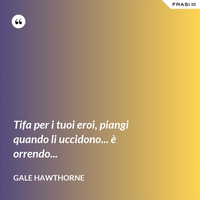 Tifa per i tuoi eroi, piangi quando li uccidono... è orrendo... - Gale Hawthorne