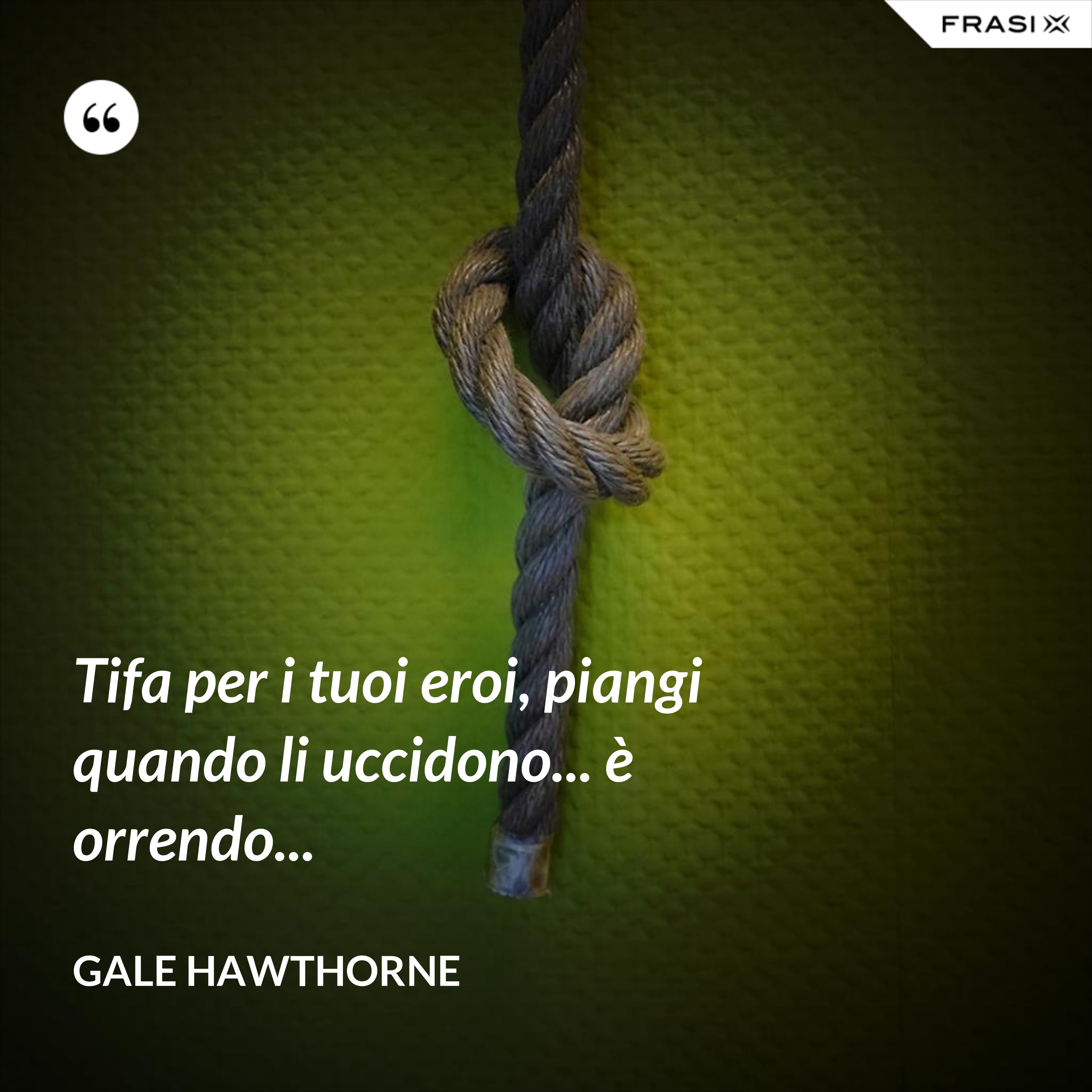 Tifa per i tuoi eroi, piangi quando li uccidono... è orrendo... - Gale Hawthorne