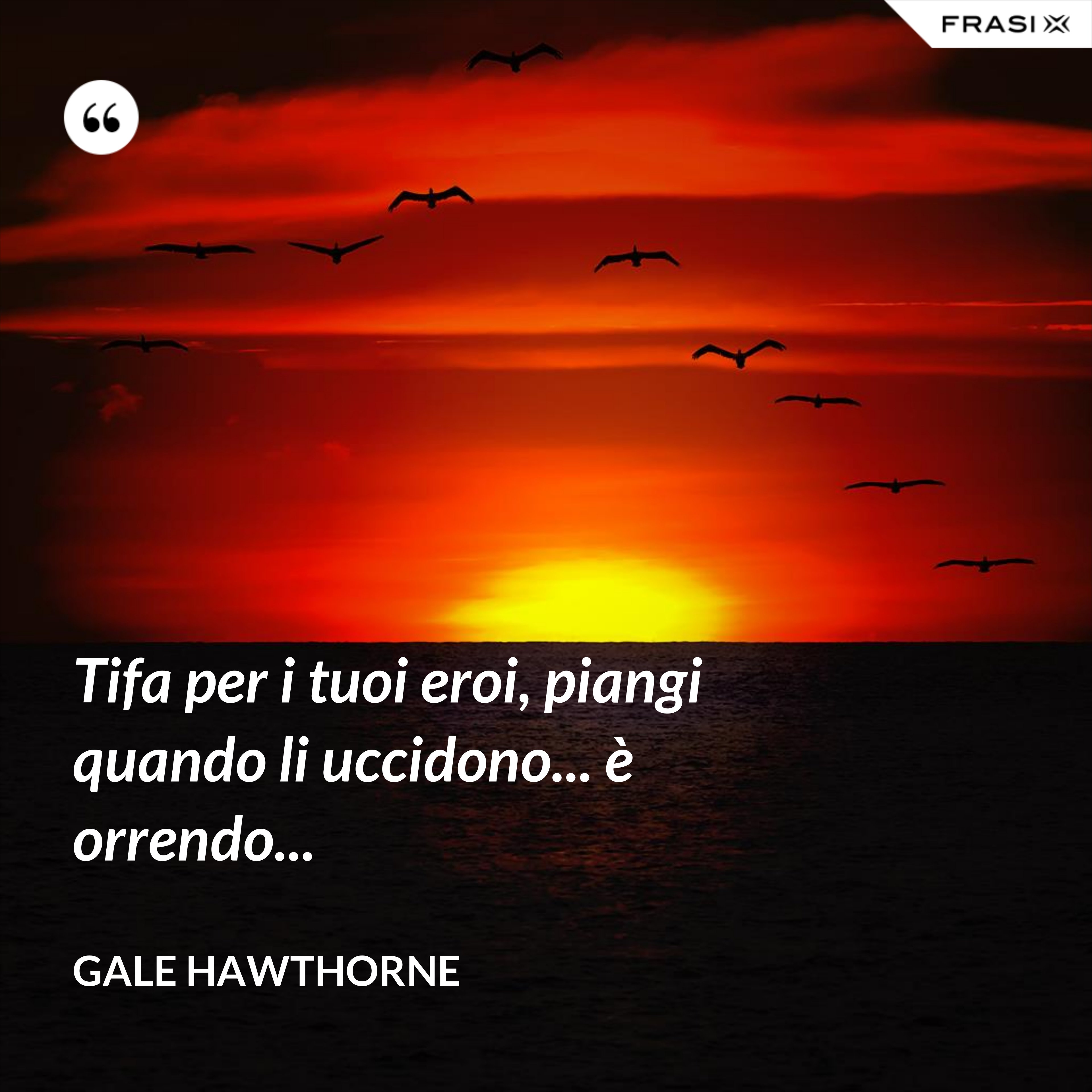 Tifa per i tuoi eroi, piangi quando li uccidono... è orrendo... - Gale Hawthorne