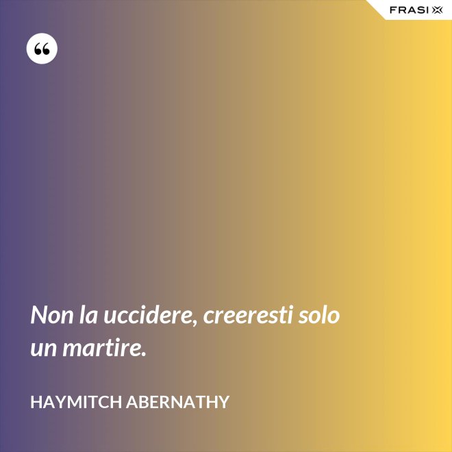 Non la uccidere, creeresti solo un martire. - Haymitch Abernathy