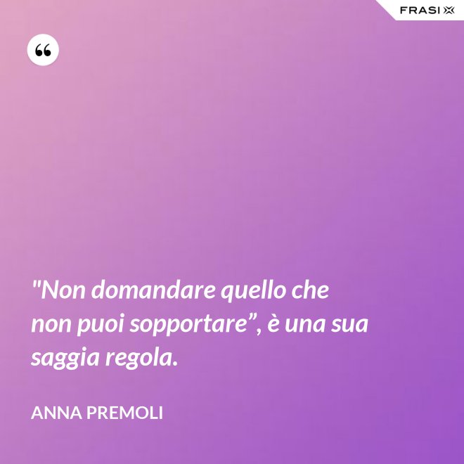 "Non domandare quello che non puoi sopportare”, è una sua saggia regola. - Anna Premoli