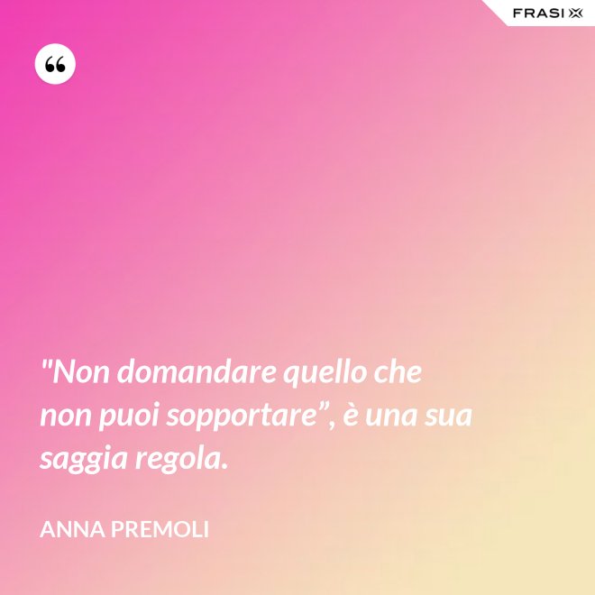 "Non domandare quello che non puoi sopportare”, è una sua saggia regola. - Anna Premoli