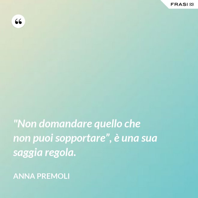 "Non domandare quello che non puoi sopportare”, è una sua saggia regola. - Anna Premoli