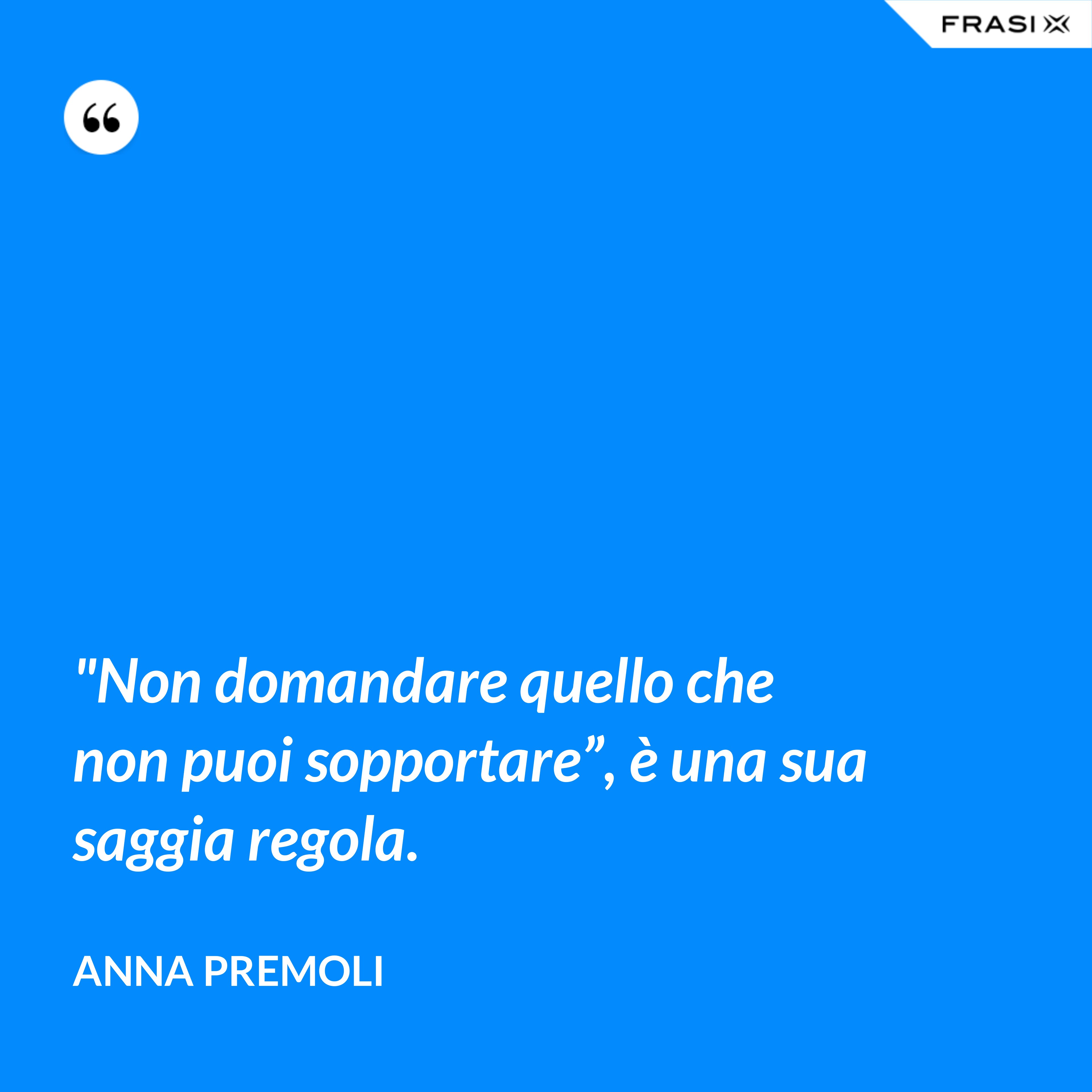"Non domandare quello che non puoi sopportare”, è una sua saggia regola. - Anna Premoli