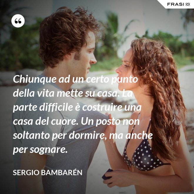 Chiunque ad un certo punto della vita mette su casa. La parte difficile è costruire una casa del cuore. Un posto non soltanto per dormire, ma anche per sognare. - Sergio Bambarén
