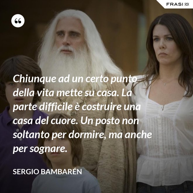 Chiunque ad un certo punto della vita mette su casa. La parte difficile è costruire una casa del cuore. Un posto non soltanto per dormire, ma anche per sognare. - Sergio Bambarén