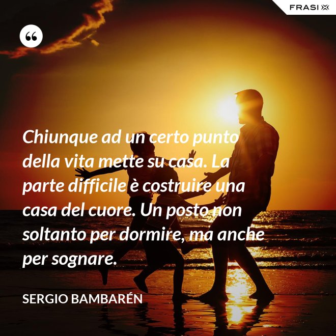 Chiunque ad un certo punto della vita mette su casa. La parte difficile è costruire una casa del cuore. Un posto non soltanto per dormire, ma anche per sognare. - Sergio Bambarén