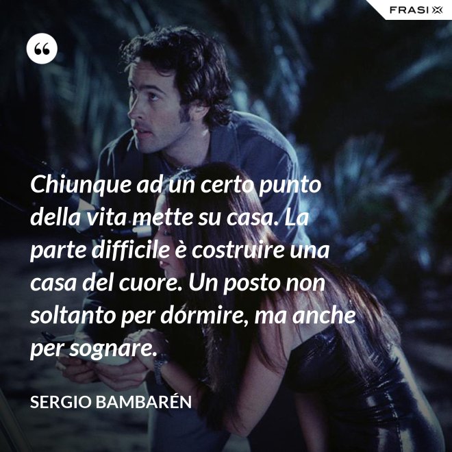 Chiunque ad un certo punto della vita mette su casa. La parte difficile è costruire una casa del cuore. Un posto non soltanto per dormire, ma anche per sognare. - Sergio Bambarén