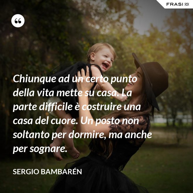 Chiunque ad un certo punto della vita mette su casa. La parte difficile è costruire una casa del cuore. Un posto non soltanto per dormire, ma anche per sognare. - Sergio Bambarén