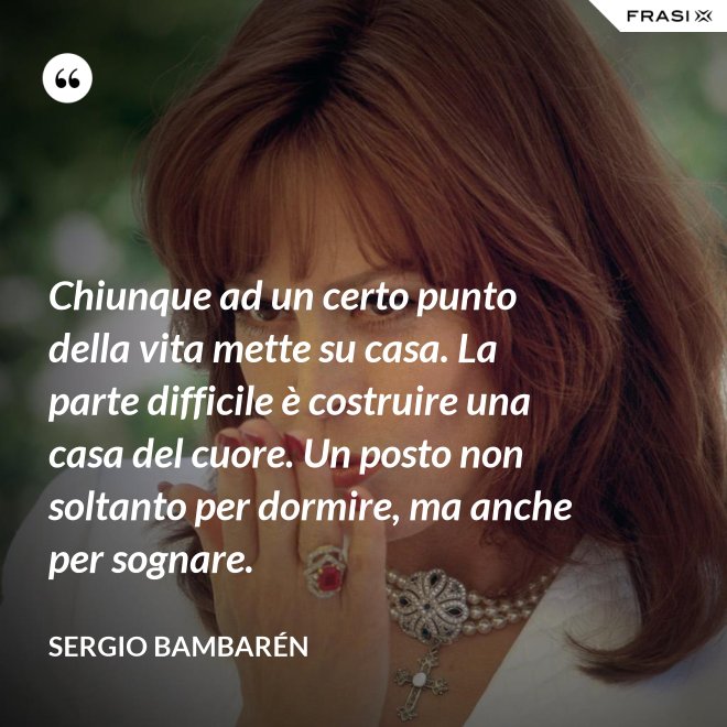 Chiunque ad un certo punto della vita mette su casa. La parte difficile è costruire una casa del cuore. Un posto non soltanto per dormire, ma anche per sognare. - Sergio Bambarén