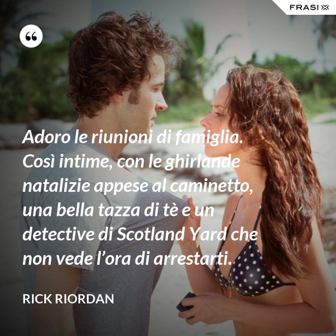 Adoro le riunioni di famiglia. Così intime, con le ghirlande natalizie appese al caminetto, una bella tazza di tè e un detective di Scotland Yard che non vede l’ora di arrestarti. - RICK RIORDAN