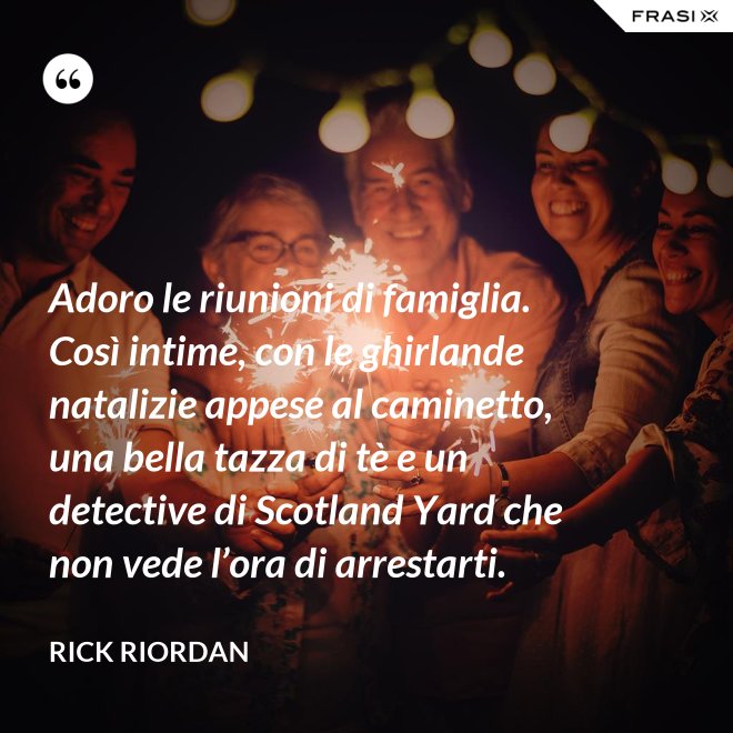 Adoro le riunioni di famiglia. Così intime, con le ghirlande natalizie appese al caminetto, una bella tazza di tè e un detective di Scotland Yard che non vede l’ora di arrestarti. - RICK RIORDAN