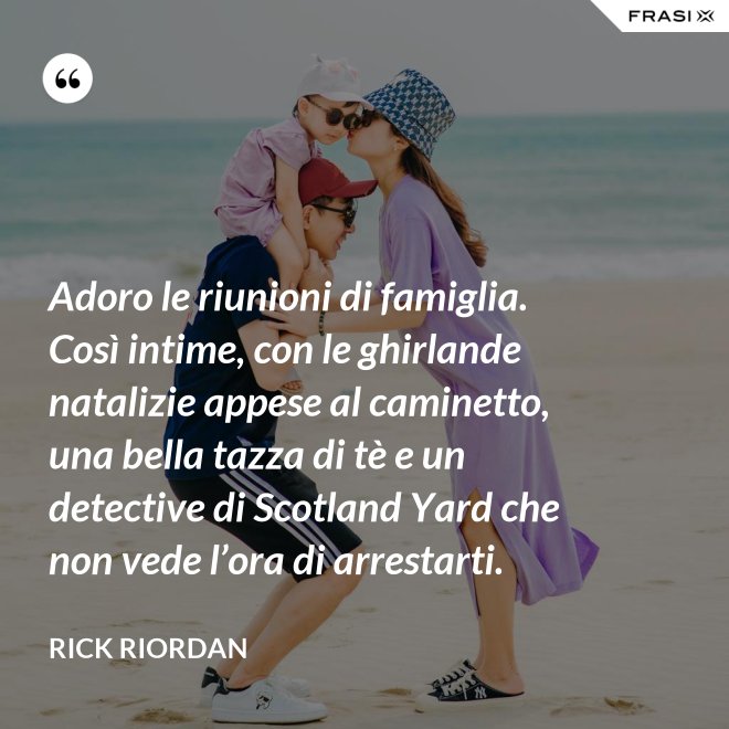Adoro le riunioni di famiglia. Così intime, con le ghirlande natalizie appese al caminetto, una bella tazza di tè e un detective di Scotland Yard che non vede l’ora di arrestarti. - RICK RIORDAN