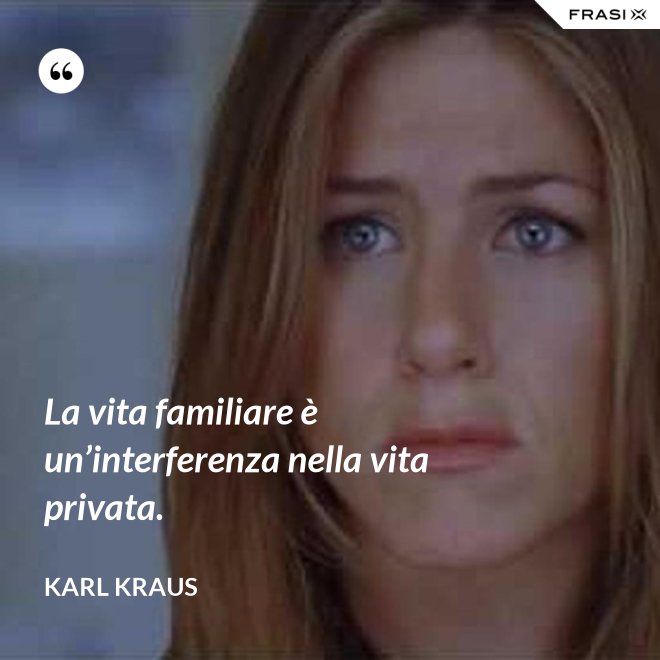 La vita familiare è un’interferenza nella vita privata. - Karl Kraus