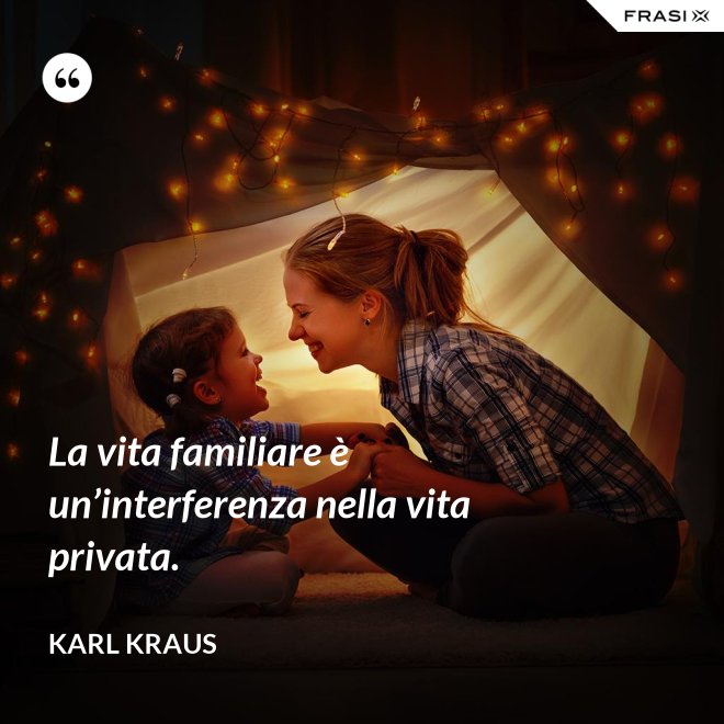 La vita familiare è un’interferenza nella vita privata. - Karl Kraus