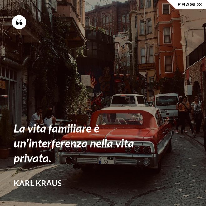 La vita familiare è un’interferenza nella vita privata. - Karl Kraus
