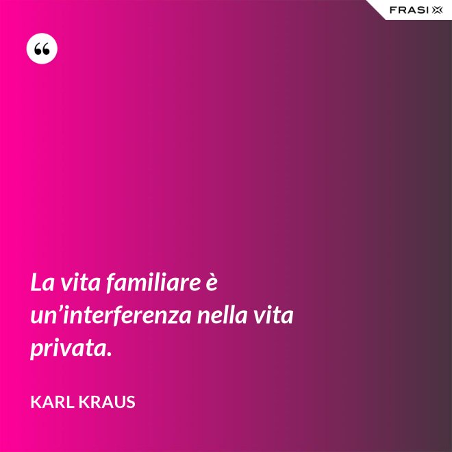 La vita familiare è un’interferenza nella vita privata. - Karl Kraus