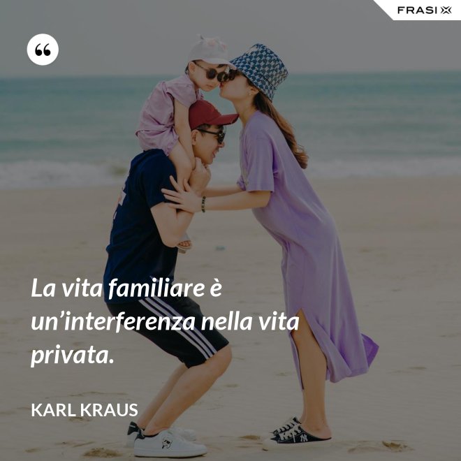 La vita familiare è un’interferenza nella vita privata. - Karl Kraus