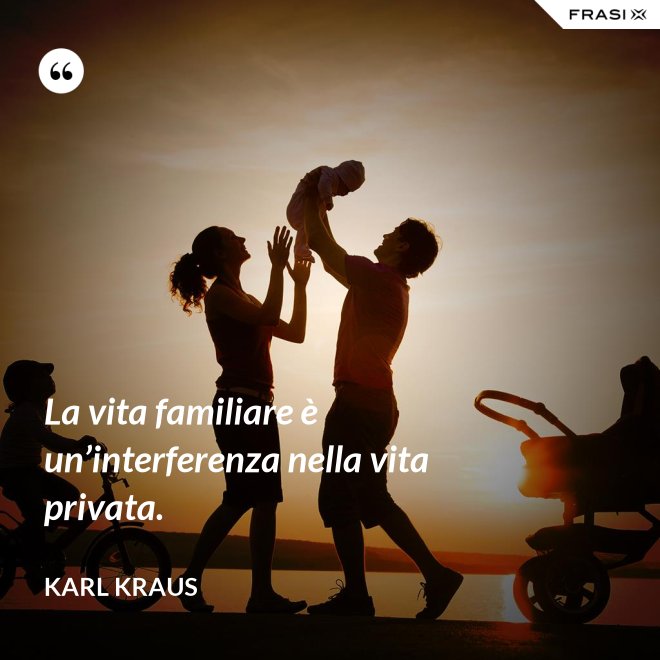 La vita familiare è un’interferenza nella vita privata. - Karl Kraus