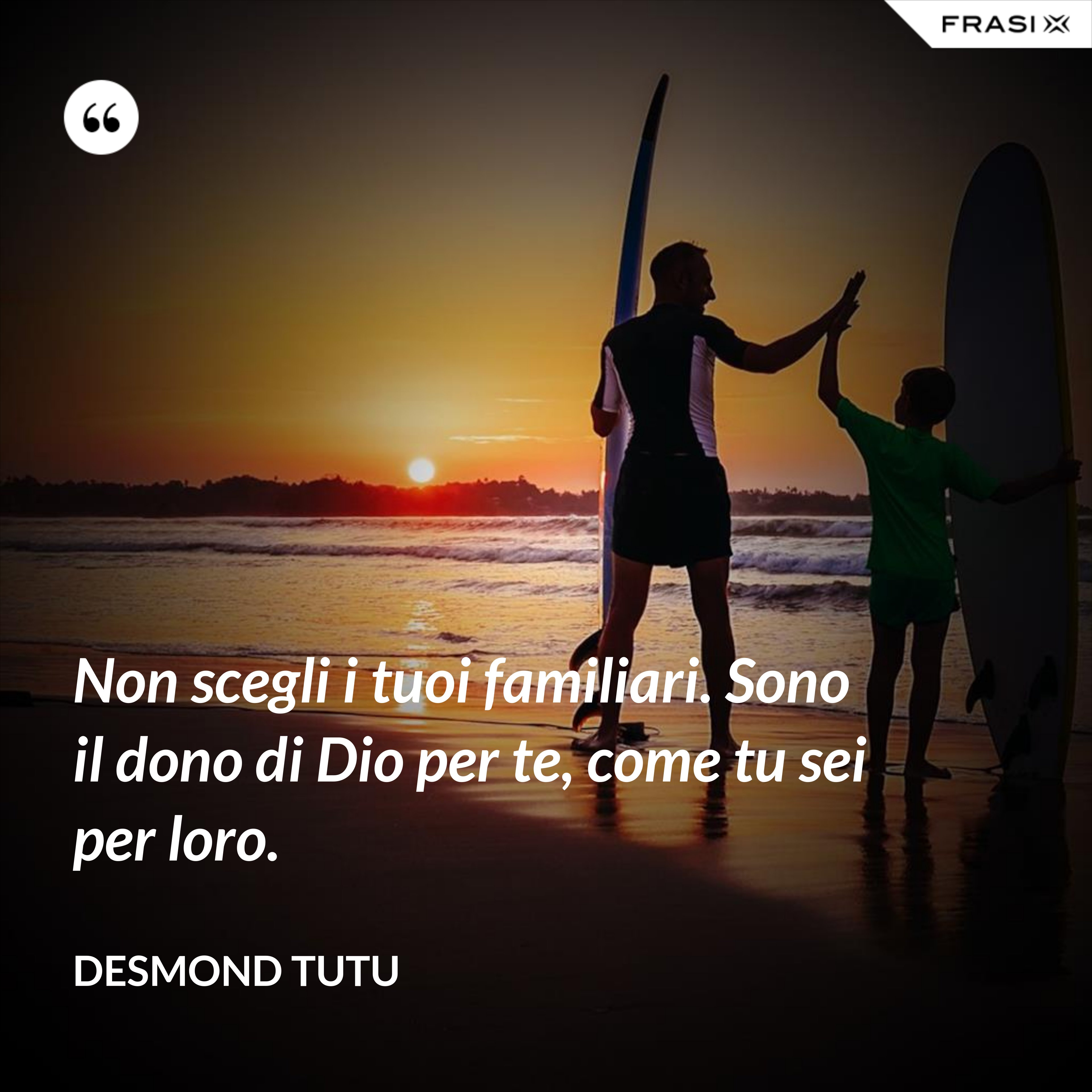 Non scegli i tuoi familiari. Sono il dono di Dio per te, come tu sei per loro. - Desmond Tutu