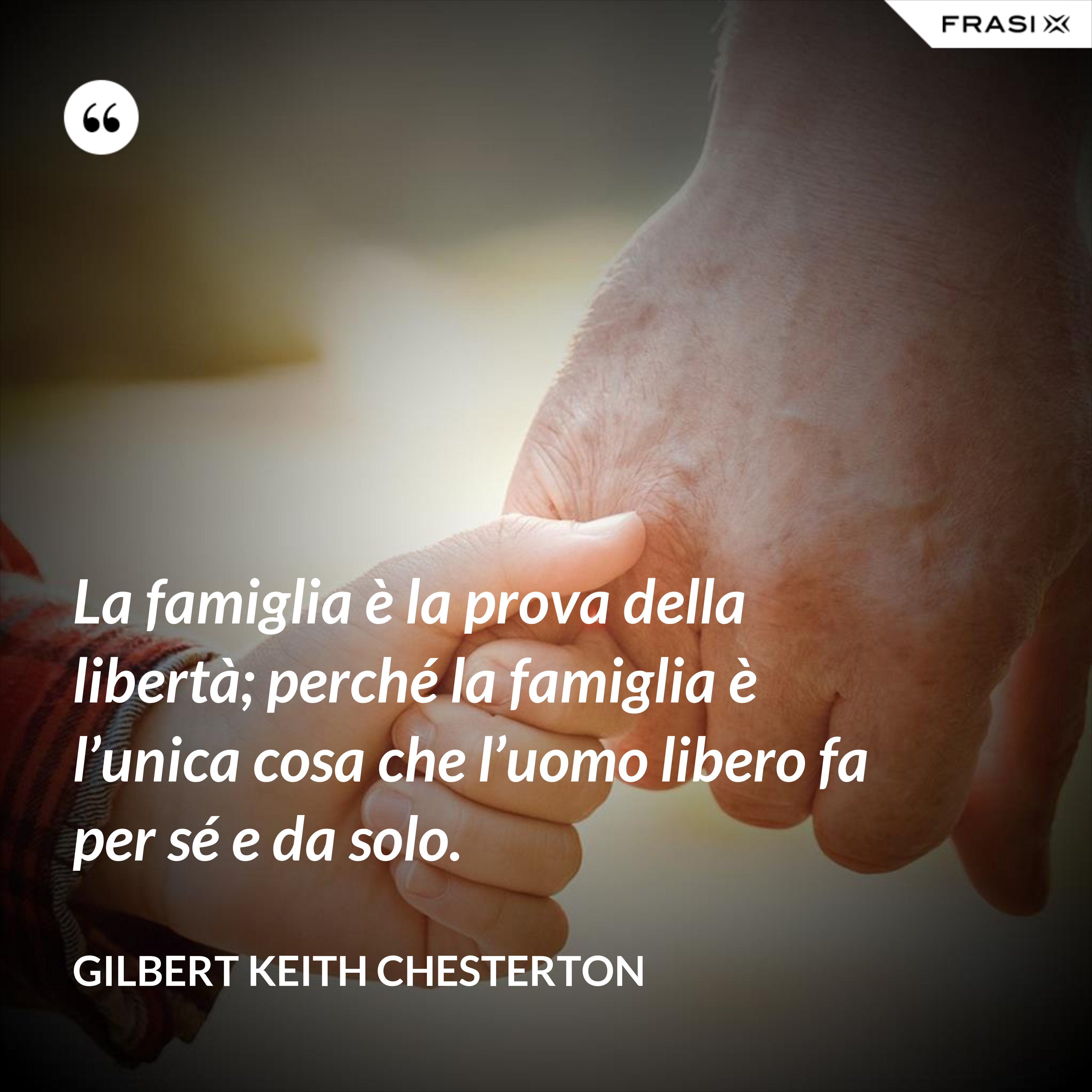 La famiglia è la prova della libertà; perché la famiglia è l’unica cosa che l’uomo libero fa per sé e da solo. - Gilbert Keith Chesterton