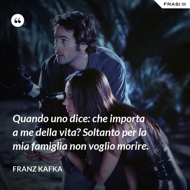 Quando uno dice: che importa a me della vita? Soltanto per la mia famiglia non voglio morire. - Franz Kafka