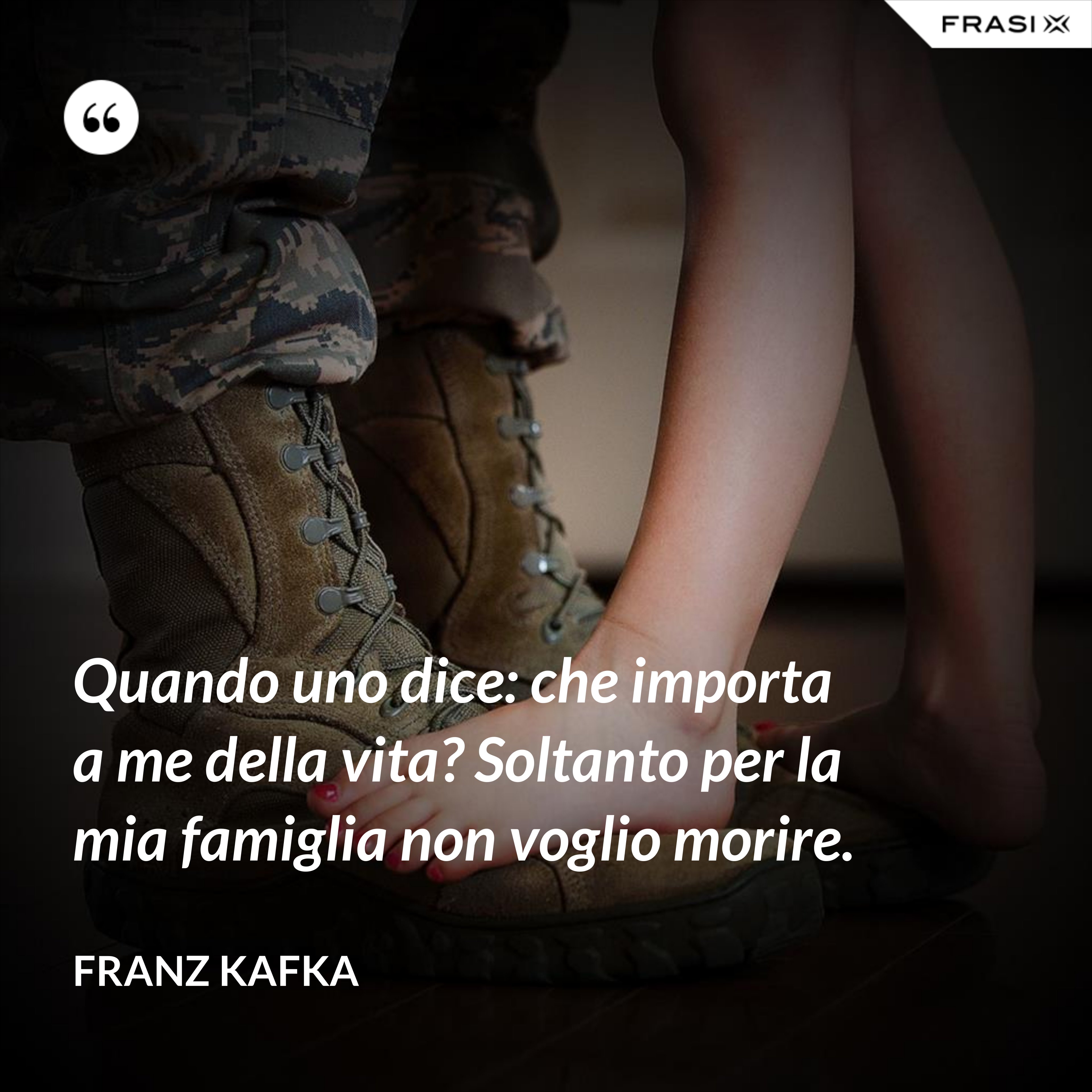 Quando uno dice: che importa a me della vita? Soltanto per la mia famiglia non voglio morire. - Franz Kafka